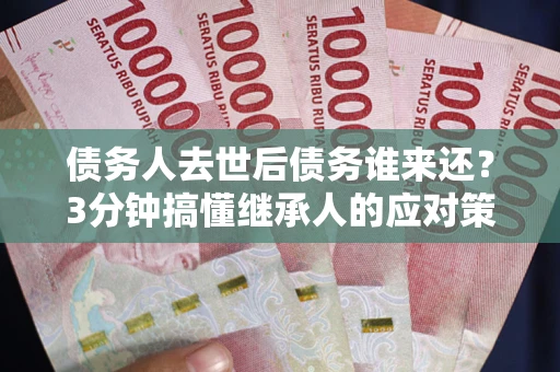 济南债务人去世后债务谁来还？3分钟搞懂继承人的应对策略