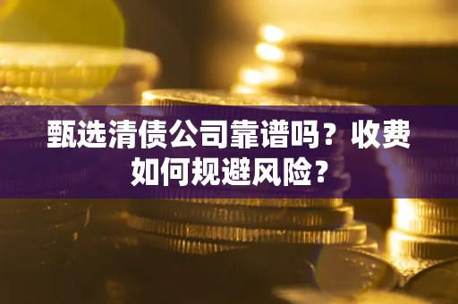济南甄选清债公司靠谱吗？收费如何规避风险？