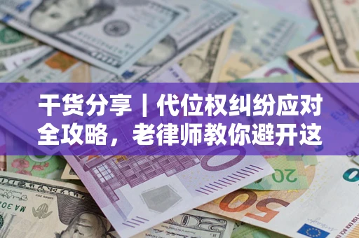 济南干货分享｜代位权纠纷应对全攻略，老律师教你避开这5大雷区
