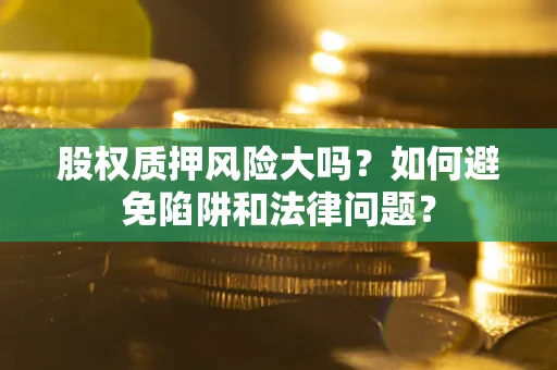 济南股权质押风险大吗？如何避免陷阱和法律问题？