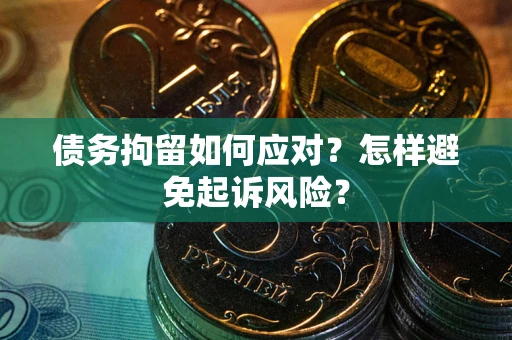 济南债务拘留如何应对？怎样避免起诉风险？