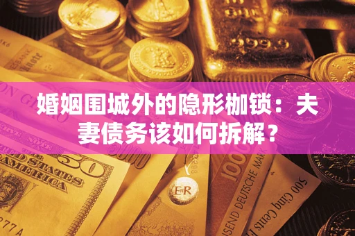 济南婚姻围城外的隐形枷锁：夫妻债务该如何拆解？