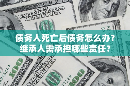 济南债务人死亡后债务怎么办？继承人需承担哪些责任？