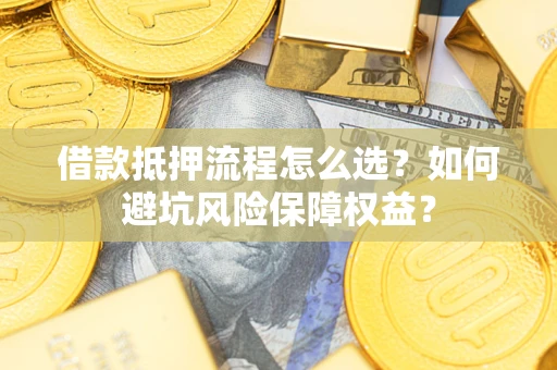 济南借款抵押流程怎么选？如何避坑风险保障权益？