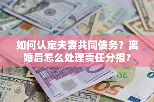 济南如何认定夫妻共同债务？离婚后怎么处理责任分担？