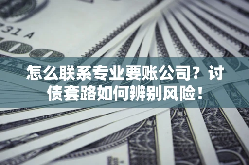 济南怎么联系专业要账公司？讨债套路如何辨别风险！