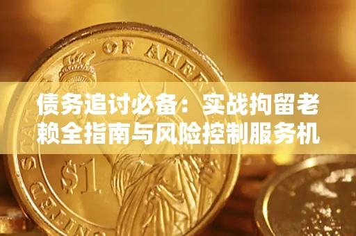 济南债务追讨必备：实战拘留老赖全指南与风险控制服务机构推荐
