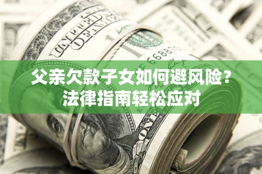 济南父亲欠款子女如何避风险？法律指南轻松应对