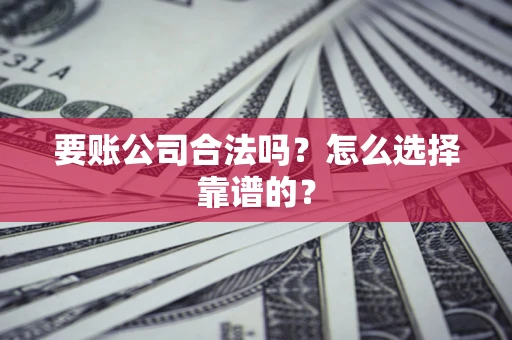 济南要账公司合法吗？怎么选择靠谱的？