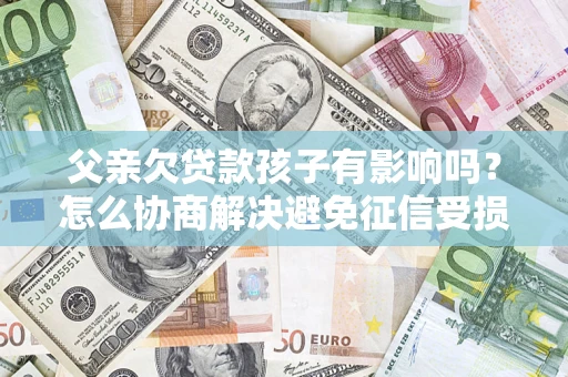 济南父亲欠贷款孩子有影响吗？怎么协商解决避免征信受损？