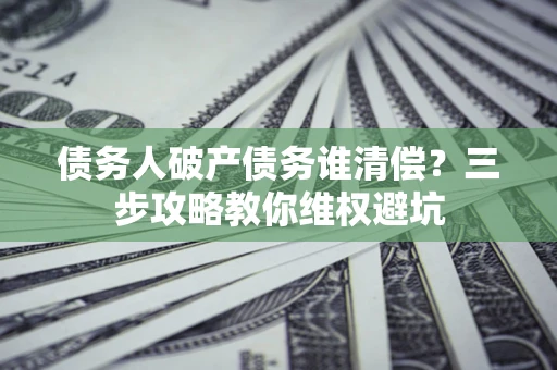 济南债务人破产债务谁清偿?三步攻略教你维权避坑 济南债务人破产债务谁清偿?三步攻略教你维权避坑