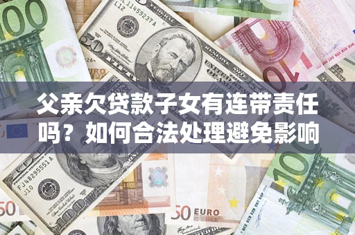 济南父亲欠贷款子女有连带责任吗？如何合法处理避免影响？