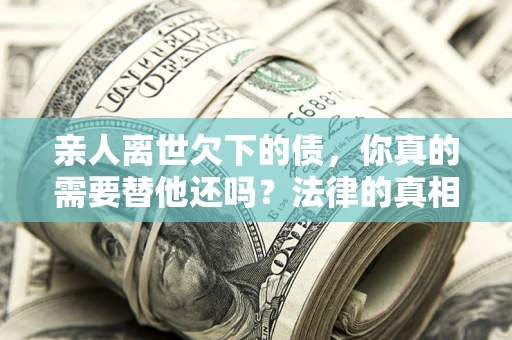 济南亲人离世欠下的债，你真的需要替他还吗？法律的真相或许与你想的不一样