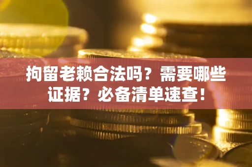 济南拘留老赖合法吗？需要哪些证据？必备清单速查！