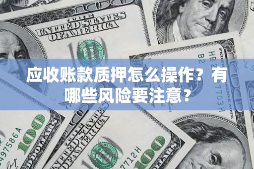 济南应收账款质押怎么操作？有哪些风险要注意？