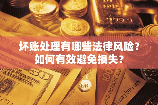 济南坏账处理有哪些法律风险？如何有效避免损失？