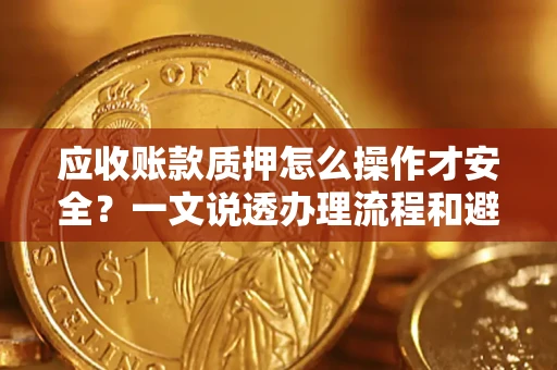济南应收账款质押怎么操作才安全？一文说透办理流程和避险绝招